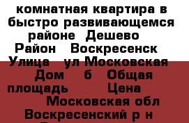 1-комнатная квартира в быстро развивающемся районе! Дешево! › Район ­ Воскресенск › Улица ­ ул.Московская › Дом ­ 2б › Общая площадь ­ 32 › Цена ­ 1 250 000 - Московская обл., Воскресенский р-н, Воскресенск г. Недвижимость » Квартиры продажа   . Московская обл.